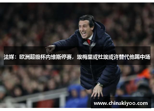 法媒：欧洲超级杯内维斯停赛，埃梅里或杜埃或许替代他踢中场