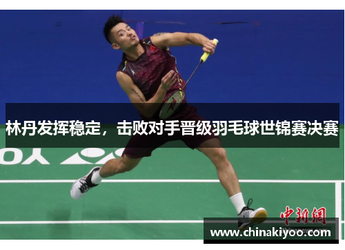 林丹发挥稳定，击败对手晋级羽毛球世锦赛决赛